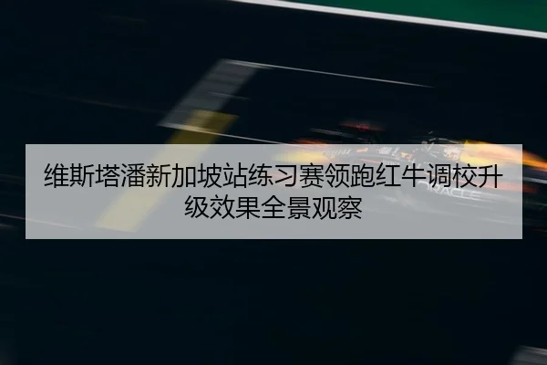 维斯塔潘新加坡站练习赛领跑红牛调校升级效果全景观察