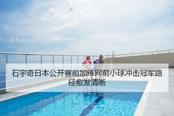 石宇奇日本公开赛前加练网前小球冲击冠军路径愈发清晰