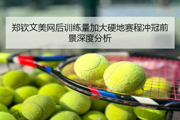 郑钦文美网后训练量加大硬地赛程冲冠前景深度分析