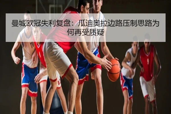 曼城欧冠失利复盘：瓜迪奥拉边路压制思路为何再受质疑