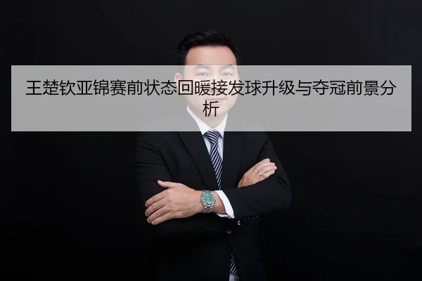 王楚钦亚锦赛前状态回暖接发球升级与夺冠前景分析