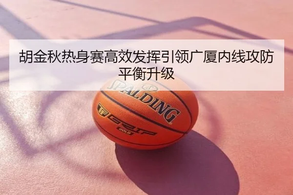 胡金秋热身赛高效发挥引领广厦内线攻防平衡升级