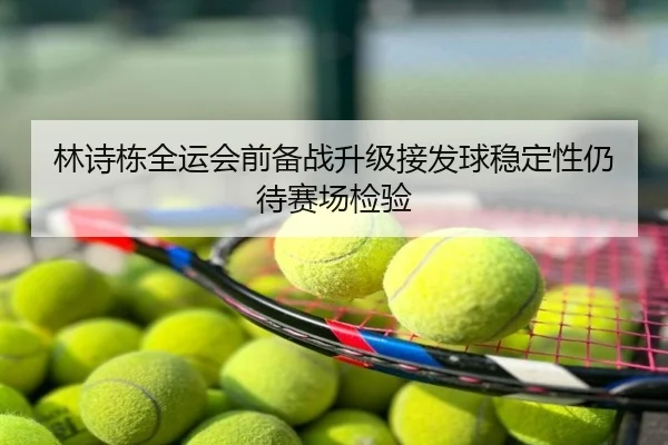 林诗栋全运会前备战升级接发球稳定性仍待赛场检验