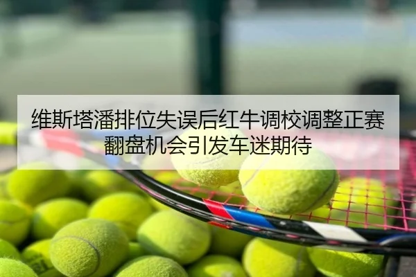 维斯塔潘排位失误后红牛调校调整正赛翻盘机会引发车迷期待 | NBA